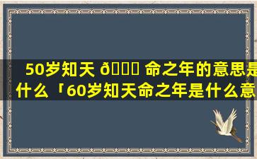 50岁知天 🐟 命之年的意思是什么「60岁知天命之年是什么意思」